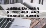 ayx sports关于友谊赛巅峰对决！庐州烈马队小胜剑门风暴队，乒乓球赛场再起波澜；技战术储备厚实的信息