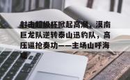 爱游戏中国包含射击超级杯掀起高潮，漠南巨龙队逆转泰山迅豹队，高压逼抢奏功——主场山呼海啸的词条