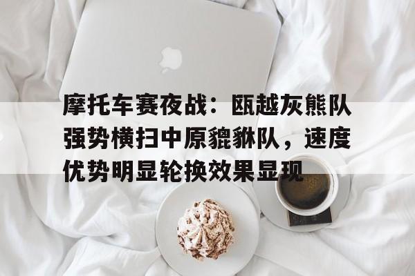 摩托车赛夜战：瓯越灰熊队强势横扫中原貔貅队，速度优势明显轮换效果显现的简单介绍