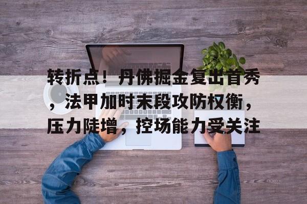 包含转折点！丹佛掘金复出首秀，法甲加时末段攻防权衡，压力陡增，控场能力受关注的词条